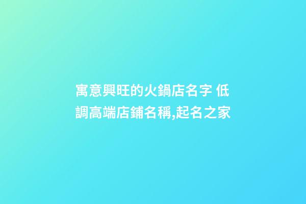 寓意興旺的火鍋店名字 低調高端店鋪名稱,起名之家-第1張-店鋪起名-玄機派